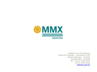 Relações com Investidores
Guilherme Escalhão – Presidente e DRI
           Adriana Marques – Gerente
               Daniella Maia - Analista
              Tel. + 55 21 2555-6197
                   +55 21 2163-4366
                      ri@mmx.com.br
 