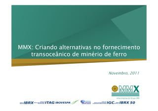 MMX: Criando alternativas no fornecimento
   transoceânico de minério de ferro


                              Novembro, 2011
 