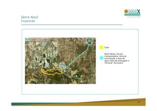 Serra Azul
Expansão




             Cava


             Nova Planta, Correia
             transportadora, linha de
             transmissão e duto de
             água, Pátio de estocagem e
             Terminal ferroviário




                                          14
 