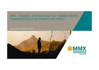 MMX: CRIANDO ALTERNATIVAS NO FORNECIMENTO
TRANSOCEÂNICO DE MINÉRIO DE FERRO


Rio de Janeiro | Janeiro de 2012
 