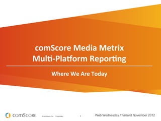 comScore	
  Media	
  Metrix	
  	
  
Mul0-­‐Pla3orm	
  Repor0ng	
         	
  
                                     	
  

               Where	
  We	
  Are	
  Today	
  




   © comScore, Inc.   Proprietary.          1   Web Wednesday Thailand November 2012
 