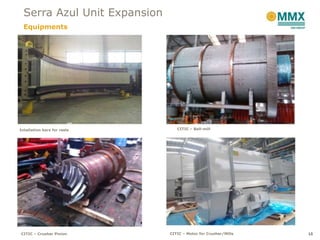Serra Azul Unit Expansion
  Equipments




Intallation bars for reels       CITIC – Ball-mill




CITIC – Crusher Pinion        CITIC – Motor for Crusher/Mills   10
 