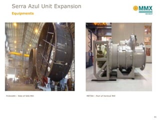 Serra Azul Unit Expansion
     Equipments




FLSmidth – Side of SAG Mill      METSO – Part of Vertical Mill




                                                                 11
 
