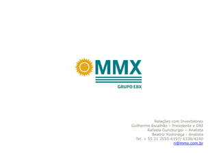 Relações com Investidores
Guilherme Escalhão – Presidente e DRI
         Rafaela Gunzburger – Analista
           Beatriz Yoshinaga - Analista
  Tel. + 55 21 2555-6197/ 6338/4240
                       ri@mmx.com.br
 