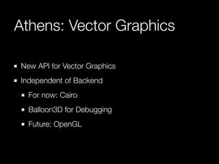 Athens: Vector Graphics 
New API for Vector Graphics 
Independent of Backend 
For now: Cairo 
Balloon3D for Debugging 
Future: OpenGL 
 