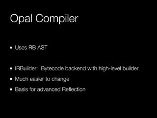 Opal Compiler 
Uses RB AST 
! 
IRBuilder: Bytecode backend with high-level builder 
Much easier to change 
Basis for advanced Reflection 
 
