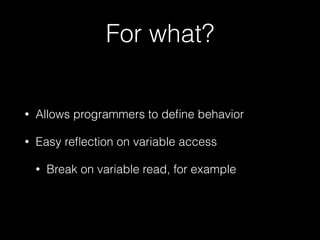 For what? 
• Allows programmers to define behavior 
• Easy reflection on variable access 
• Break on variable read, for example 
 