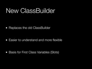 New ClassBuilder 
Replaces the old ClassBuilder 
! 
Easier to understand and more flexible 
! 
Basis for First Class Varia...