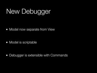 New Debugger 
Model now separate from View 
! 
Model is scriptable 
! 
Debugger is extensible with Commands 
 