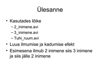 Ülesanne Kasutades lõike 2_inimene.avi 3_inimene.avi Tuhi_ruum.avi Luua ilmumise ja kadumise efekt Esimesena ilmub 2 inimene siis 3 inimene ja siis jälle 2 inimene  