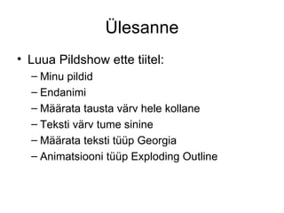 Ülesanne Luua Pildshow ette tiitel: Minu pildid Endanimi Määrata tausta värv hele kollane Teksti värv tume sinine Määrata teksti tüüp Georgia Animatsiooni tüüp Exploding Outline 