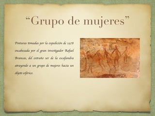 “Grupo de mujeres”
Pinturas tomadas por la expedición de 1978
encabezada por el gran investigador Rafael
Brancas, del extraño ser de la escafandra
atrayendo a un grupo de mujeres hacia un
objeto esférico.
 