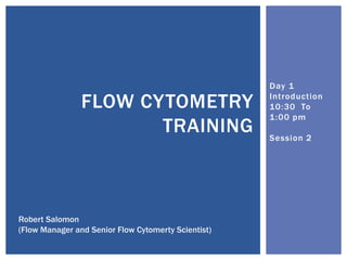 Day 1
Introduction
10:30 To
1:00 pm
Session 2
FLOW CYTOMETRY
TRAINING
Robert Salomon
(Flow Manager and Senior Flow Cytomerty Scientist)
 