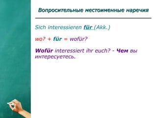 Вопросительные местоименные наречияВопросительные местоименные наречия
Sich interessieren für (Akk.)
wo? + für = wofür?
Wofür interessiert ihr euch? - Чем вы
интересуетесь.
 