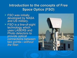 Introduction to the concepts of Free
Space Optics (FSO)




FSO was initially
developed by NASA
and US military.
FSO is ...