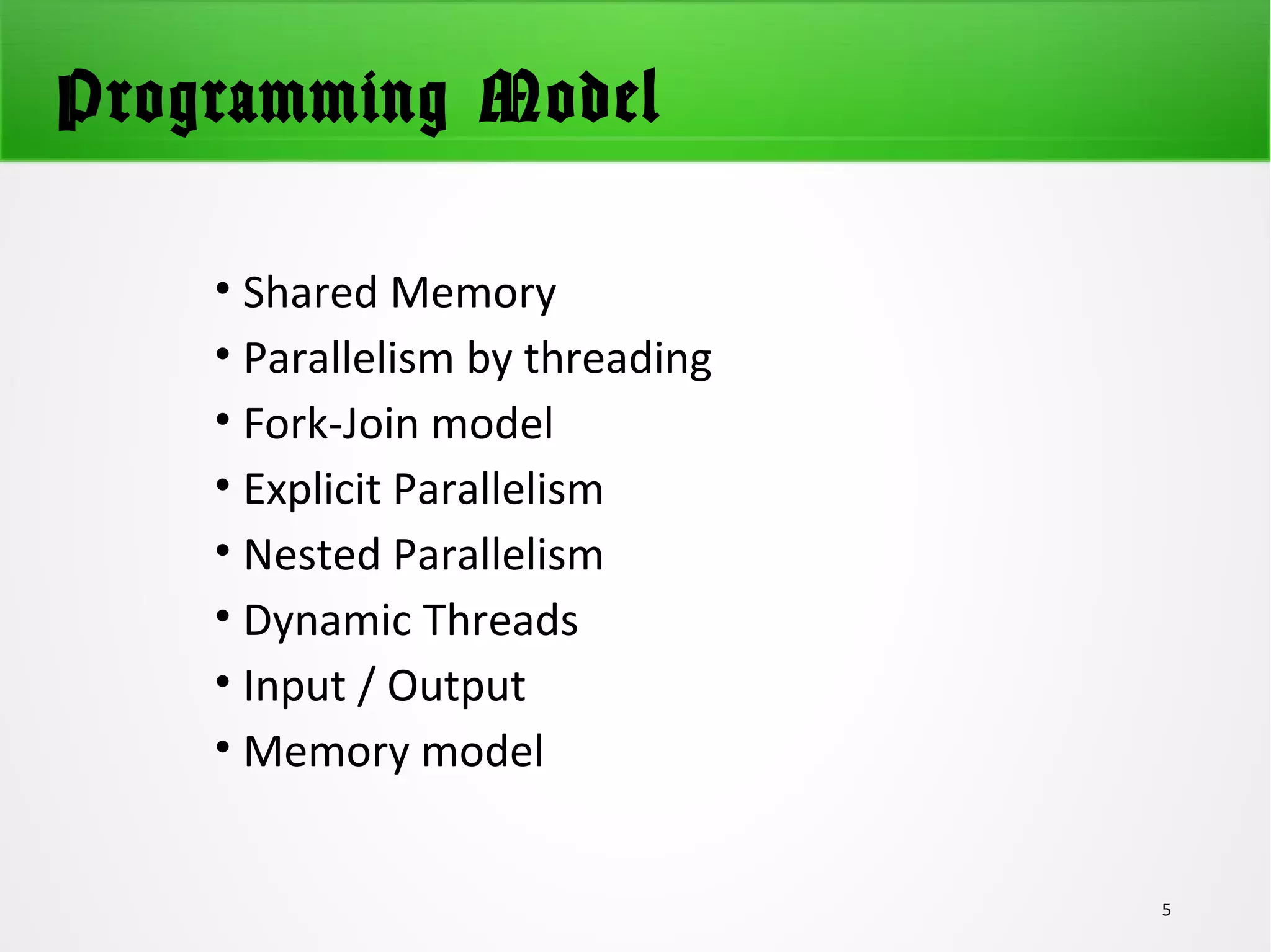 Programming Model
• Shared Memory
• Parallelism by threading
• Fork-Join model
• Explicit Parallelism
• Nested Parallelism
• Dynamic Threads
• Input / Output
• Memory model
5
 
