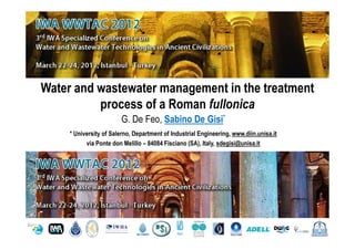 Water and wastewater management in the treatment 
process of a Roman fullonica 
G. De Feo, Sabino De Gisi* 
* University of Salerno, Department of Industrial Engineering, www.diin.unisa.it 
via Ponte don Melillo – 84084 Fisciano (SA), Italy, sdegisi@unisa.it 
 