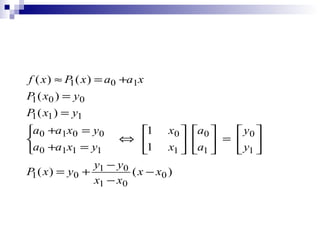 f ( x ) ≈ P ( x ) = a0 +a1x
1
P ( x0 ) = y 0
1
P ( x1 ) = y1
1
a0 +a1x0 = y0

a0 +a1x1 = y1

1
⇔ 
1

x0  a0 
 y0 
 a  =  y 
x1   1 
 1

y1 − y0
P ( x ) = y0 +
( x − x0 )
1
x1 − x0

 
