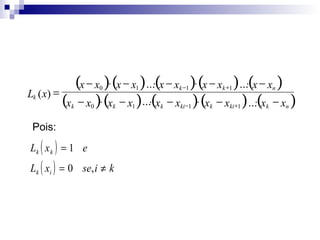 (x − x )⋅ (x − x )⋅ ...⋅(x − x )⋅ (x − x )⋅ ...⋅(x − x )
L ( x) =
(x − x )⋅ (x − x )⋅...⋅(x − x )⋅ (x − x )⋅ ...⋅(x − x )
0

k −1

1

k +1

n

k

k

0

k

Pois:

Lk ( x k ) = 1 e

Lk ( xi ) = 0 se, i ≠ k

1

k

ki −1

k

ki +1

k

n

 