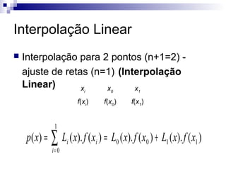 Interpolação Linear


Interpolação para 2 pontos (n+1=2) ajuste de retas (n=1) (Interpolação
Linear)
x
x
x
i

0

f(xi)

p ( x) =

1

f(x0)

f(x1)

1

∑ L ( x). f ( x ) = L ( x). f ( x ) + L ( x). f ( x )
i= 0

i

i

0

0

1

1

 