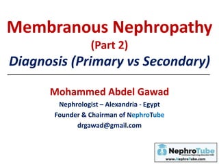 Membranous Nephropathy
(Part 2)
Diagnosis (Primary vs Secondary)
Mohammed Abdel Gawad
Nephrologist – Alexandria - Egypt
Founder & Chairman of NephroTube
drgawad@gmail.com
 