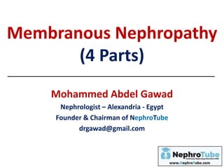 Membranous Nephropathy
(4 Parts)
Mohammed Abdel Gawad
Nephrologist – Alexandria - Egypt
Founder & Chairman of NephroTube
drgawad@gmail.com
 