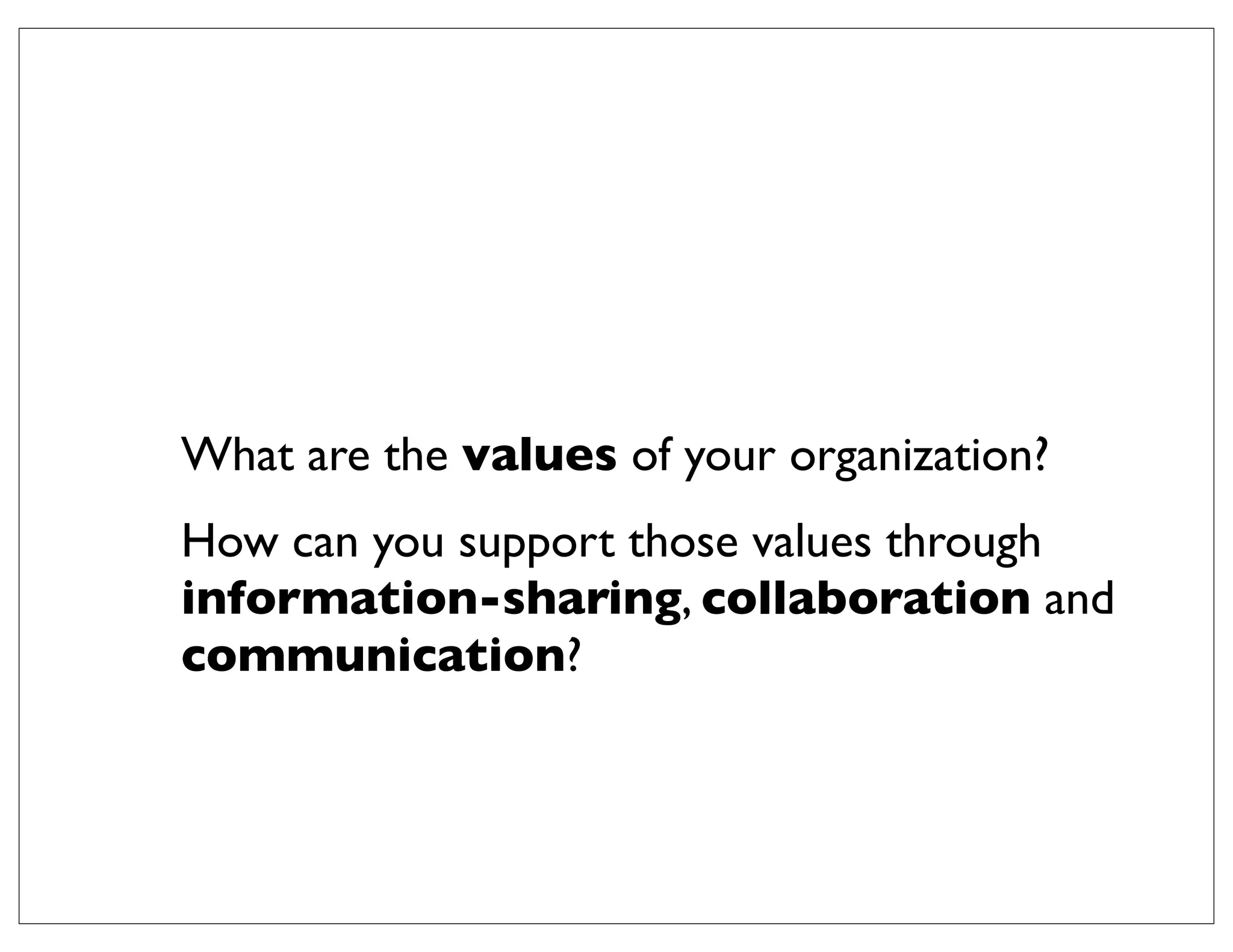 What are the values of your organization?
How can you support those values through
information-sharing, collaboration and
communication?
 