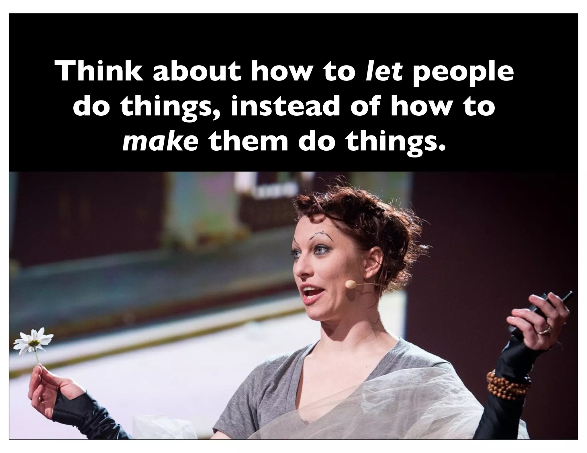 Think about how to let people
 do things, instead of how to
    make them do things.
 