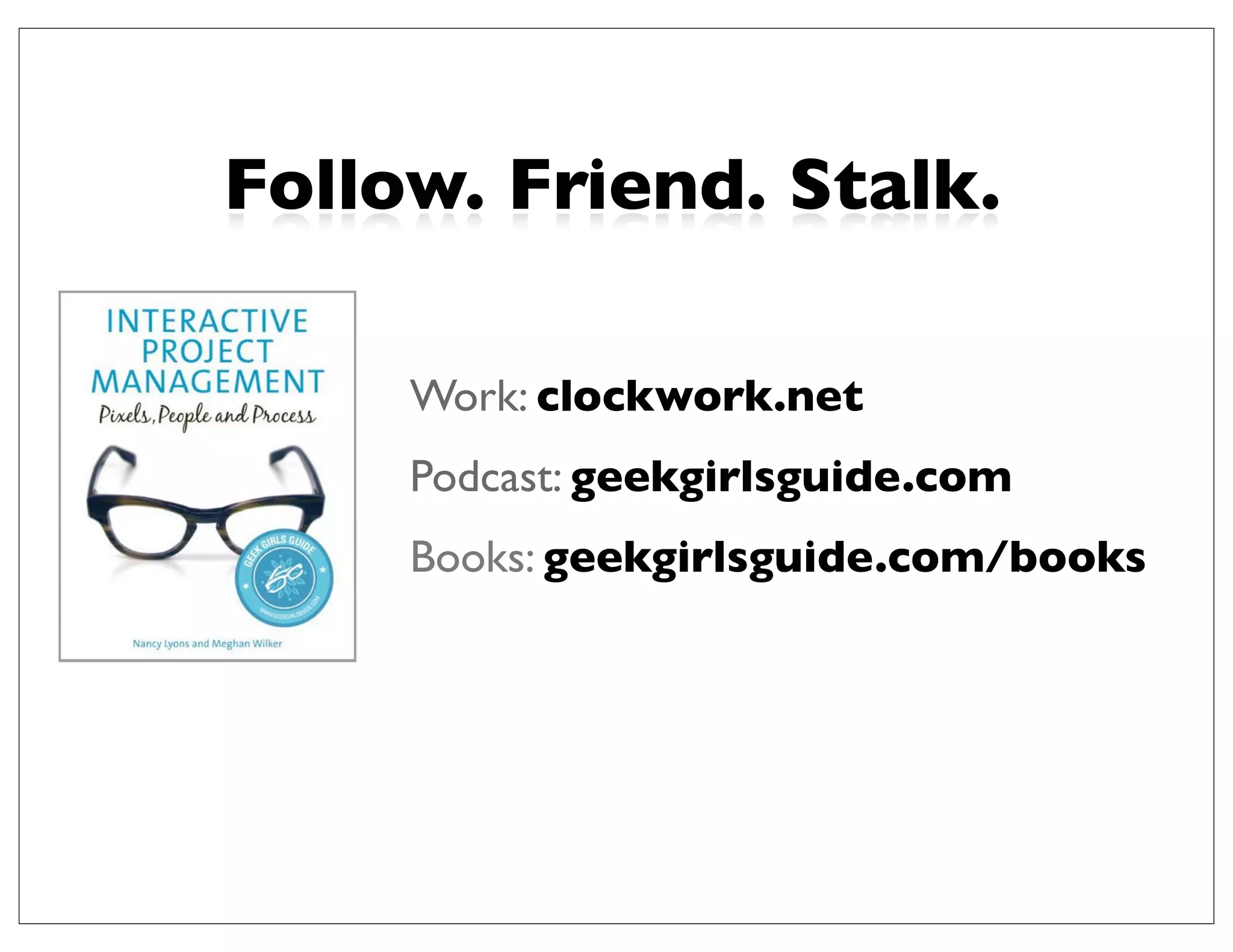 Follow. Friend. Stalk.

     Work: clockwork.net
     Podcast: geekgirlsguide.com
     Books: geekgirlsguide.com/books
 