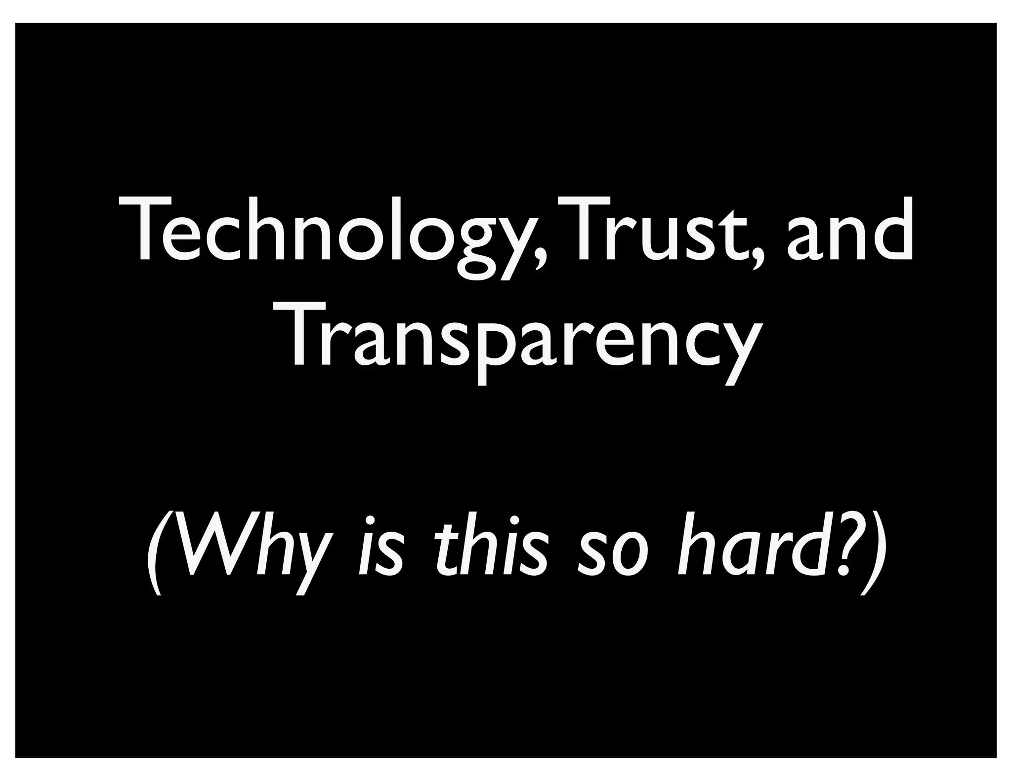 Technology, Trust, and
    Transparency

(Why is this so hard?)
 