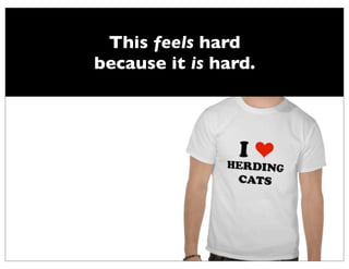 This feels hard
because it is hard.
 