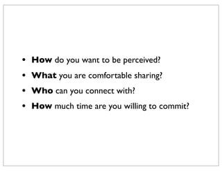•   How do you want to be perceived?
•   What you are comfortable sharing?
•   Who can you connect with?
•   How much time are you willing to commit?
 