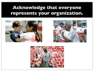 Acknowledge that everyone
represents your organization.
 