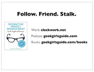 Follow. Friend. Stalk.

     Work: clockwork.net
     Podcast: geekgirlsguide.com
     Books: geekgirlsguide.com/books
 