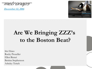 December 12, 2006 Are We Bringing ZZZ’s  to the Boston Beat? Iris Hsiao Rocky Prozeller Ellen Rienzi  Bettina Stephenson  Asheley Tetteh 