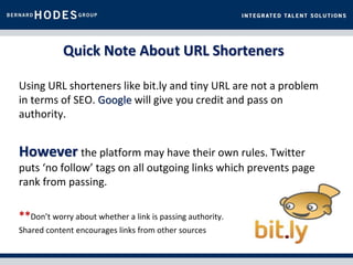 Quick Note About URL Shorteners

Using URL shorteners like bit.ly and tiny URL are not a problem
in terms of SEO. Google will give you credit and pass on
authority.


However the platform may have their own rules. Twitter
puts ‘no follow’ tags on all outgoing links which prevents page
rank from passing.

**Don’t worry about whether a link is passing authority.
Shared content encourages links from other sources
 