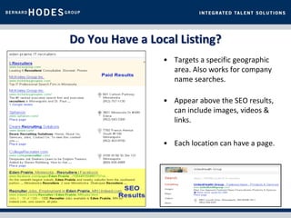 Do You Have a Local Listing?
                 • Targets a specific geographic
                   area. Also works for company
                   name searches.

                 • Appear above the SEO results,
                   can include images, videos &
                   links.

                 • Each location can have a page.
 