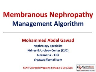 Membranous Nephropathy
Management Algorithm
Mohammed Abdel Gawad
Nephrology Specialist
Kidney & Urology Center (KUC)
Alexandria – EGY
drgawad@gmail.com
ESNT Outreach Program: Sohag 3-5 Dec 2015
 