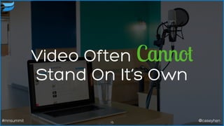 Video Often Cannot
Stand On It’s Own
15#mnsummit @caseyhen
 