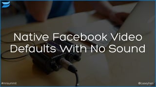 Native Facebook Video
Defaults With No Sound
37#mnsummit @caseyhen
 