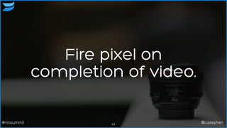 Fire pixel on
completion of video.
64#mnsummit @caseyhen
 