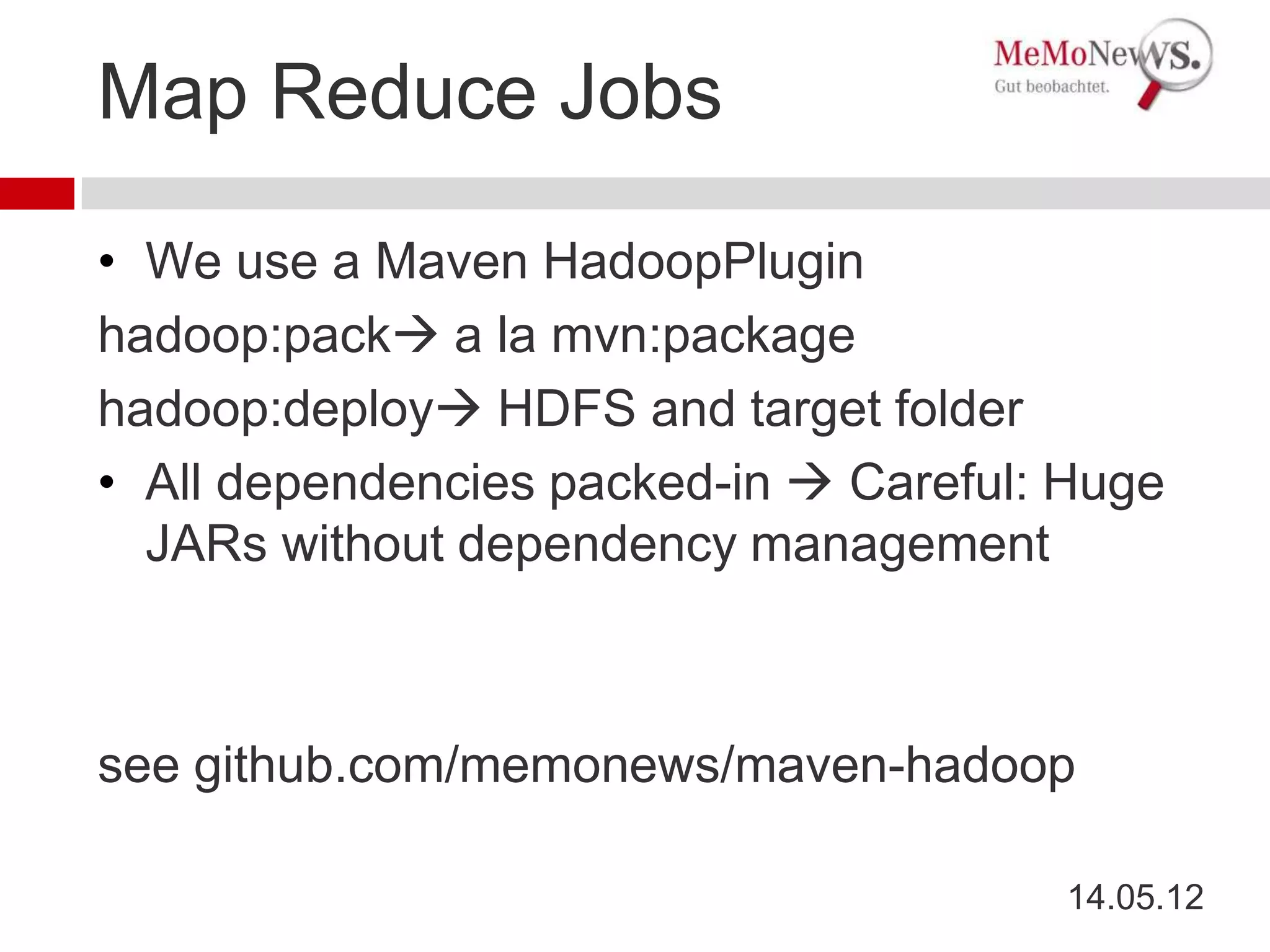 Map Reduce Jobs

• We use a Maven HadoopPlugin
hadoop:pack a la mvn:package
hadoop:deploy HDFS and target folder
• All dependencies packed-in  Careful: Huge
  JARs without dependency management



see github.com/memonews/maven-hadoop

                                       14.05.12
 