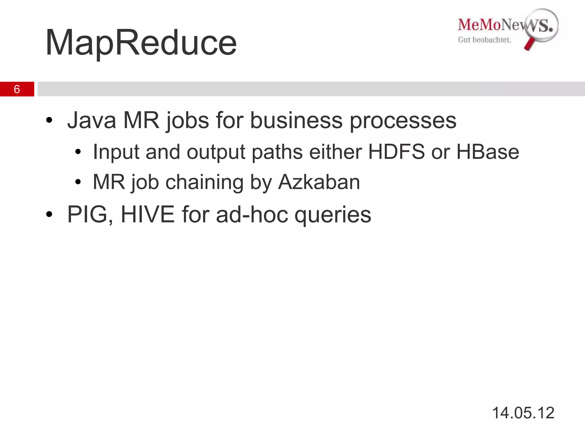 MapReduce
6


    • Java MR jobs for business processes
      • Input and output paths either HDFS or HBase
      • MR job chaining by Azkaban
    • PIG, HIVE for ad-hoc queries




                                                14.05.12
 
