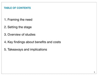 TABLE OF CONTENTS
3
1. Framing the need
2. Setting the stage
3. Overview of studies
4. Key ﬁndings about beneﬁts and costs
5. Takeaways and implications
 