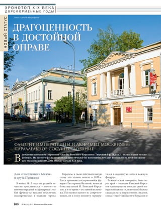 тился в иссохшую, хотя и важную 
фигуру». 
Важность, как говорится, била че- 
рез край – господин Римский-Корса- 
ков «долго еще не покидал своей на- 
пускной важности, и жители Москвы 
каждый раз с изумлением глядели, 
когда Иван Николаевич Корсаков в 
ДРАГОЦЕННОСТЬ 
В ДОСТОЙНОЙ 
ОПРАВЕ 
Впрочем, в свою действительную 
славу это здание вошло в 1830-е. 
Здесь проживал состарившийся фа- 
ворит Екатерины Великой, некогда 
блистательный И. Римский-Корса- 
ков, а в то время – отставной вельмо- 
жа. По оценке одного из современ- 
ников, он к тому моменту «превра- 
Х Р О Н О Т О П X I X В Е К А 
Д О Р Е Ф О Р М Е Н Н Ы Е ГО Д Ы 
Дом «тщеславного богача» 
и друга Пушкина 
В войну 1812 года эта усадьба пе- 
чально прославилась – почему-то 
именно перед ней на фонарных стол- 
бах французы вешали москвичей, 
подозреваемых в поджоге города. 
108 № 4 (34) 2014 Московское Наследие 
НОВЫЙ СТАТУС 
Текст: Алексей Митрофанов 
ФАВОРИТ ИМПЕРАТРИЦЫ И ЛЮБИМЕЦ МОСКВИчЕЙ: 
ПАРАЛЛЕЛЬНОЕ СОСУЩЕСТВОВАНИЕ 
Вдействительности от старинной усадьбы Римского-Корсакова (Тверской б-р, 24, стр. 1) остался один только 
флигель. Но зато его фасад сохранился практически без изменений, что дает возможность хотя бы краеш- 
ком глаза представить себе Москву начала XIX века. 
 