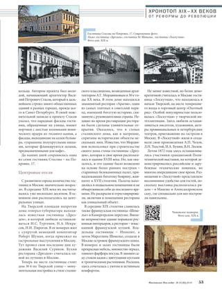 ХРОНОТОП XIX–ХХ ВЕКОВ 
О Т Р Е Ф О Р М Ы Д О Р Е В О Л Ю Ц И И 
Гостиница Стасова на Покровке, 17. Современное фото. 
Ниже: гостиница «Дрезден», гостиница М. Шевалье, гостиница «Лоскутная». 
Фото кон. XIX в. 
Не менее известной, но более демо- 
кратичной считалась в Москве гости- 
ница «Лоскутная», что находилась в 
начале Тверской, на месте теперешне- 
го входа в торговый центр «Охотный 
ряд». Особой популярностью пользо- 
валась «Лоскутная» у творческой ин- 
теллигенции. Здесь любили останав- 
ливаться писатели, художники, акте- 
ры провинциальных и петербургских 
театров, приезжавшие на гастроли в 
Москву. В «Лоскутной» жили и созда- 
вали свои произведения А.П. Чехов, 
Л.Н. Толстой, И.А. Бунин, В.Н. Лесков. 
Летом 1872 года здесь останавлива- 
лись участники грандиозной Поли- 
технической выставки, на которой де- 
монстрировались российские и зару- 
бежные технические новинки, во 
многом опередившие свое время. Раз- 
мещение в «Лоскутной» представляло 
несомненное удобство для гостей, по- 
скольку выставка располагалась ря- 
дом – в Манеже и Александровском 
саду, где специально для нее построи- 
ли павильоны. 
Московское Наследие № 5 (35) 2014 53 
кольца. Автором проекта был моло- 
дой, начинающий архитектор Васи- 
лий Петрович Стасов, который в даль- 
нейшем строил много общественных 
зданий в разных городах, прежде все- 
го в Санкт-Петербурге. В своей пояс- 
нительной записке к проекту Стасов 
указал, что парадные фасады гости- 
ниц, обращенные на улицы, имеют 
портики с шестью колоннами иони- 
ческого ордера из тесаного камня, а 
фасады, выходившие на аллеи бульва- 
ра, «украшены полукруглыми ниша- 
ми, которые фланкируются залами, 
предназначенными для кафе». 
До наших дней сохранилась одна 
из семи гостиниц Стасова – на По- 
кровке, 17. 
Центровые отели 
С развитием города количество гос- 
тиниц в Москве значительно возрос- 
ло. В середине XIX века их насчиты- 
валось уже несколько десятков. В ос- 
новном они располагались на цент- 
ральных улицах. 
На Тверской площади напротив 
дома генерал-губернатора находи- 
лась известная гостиница «Дрез- 
ден», в которой любили останавли- 
ваться И.С. Тургенев, Н.А. Некра- 
сов, Н.И. Пирогов. В ее номерах жил 
с супругой немецкий композитор 
Роберт Шуман, когда приезжал на 
гастрольные выступления в Москву. 
Тут провел свои последние дни ху- 
дожник Василий Суриков. Кухня 
ресторана «Дрезден» считалась од- 
ной из лучших в Москве. 
Теперь на месте гостиницы стоит 
дом № 6 по Тверской улице – мону- 
ментальная постройка в стиле сталин- 
ского классицизма, возведенная архи- 
тектором А.Г. Мордвиновым в 30-е го- 
ды XX века. В этом доме находился 
знаменитый ресторан «Арагви», один 
из самых элитных в советский пери- 
од, имевший богатую историю, свя- 
занную с руководителями страны. Не- 
давно во время реставрации рестора- 
на были сделаны удивительные от- 
крытия. Оказалось, что в стенах 
сталинского дома, как в матрешке, 
спрятаны исторические объекты не- 
скольких эпох. Известно, что Мордви- 
нов использовал при строительстве 
своего дома стены гостиницы «Дрез- 
ден», которая в свое время располага- 
лась в здании XVIII века. Но, как ока- 
залось, и это здание было возведено 
на основе более ранних построек – 
старинных белокаменных палат, при- 
надлежавших богатому боярину, жив- 
шему в XVII столетии. Палаты нахо- 
дились в подвальном помещении и не 
обнаруживали себя до последнего вре- 
мени. Их раскрыли и отреставрирова- 
ли, включив в помещения ресторана 
как уникальный объект. 
В середине XIX столетия славилась 
также французская гостиница «Шева- 
лье» в Камергерском переулке. Внеш- 
не неприметное здание поражало рос- 
кошью интерьеров, а ресторан – изыс- 
канной французской кухней. Вла- 
дельцы гостиницы – Ипполит, а 
затем Марселина Шевалье, создали в 
Москве островок французского шика. 
В номерах и залах гостиницы были 
прекрасная мебель, множество зеркал, 
тонкого фарфора посуда. В зимнем са- 
ду стояли кадки с цветущими кустами 
и тропическими растениями. Роскошь 
здесь сочеталась с уютом и истинным 
комфортом. 
Чижовское подворье. 
Фото кон. XIX в. 
 
