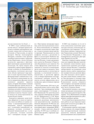 ХРОНОТОП XIX–ХХ ВЕКОВ 
О Т Р Е Ф О Р М Ы Д О Р Е В О Л Ю Ц И И 
Интерьеры особняка А.А. Морозова 
после реставрации 
Московское Наследие № 5 (35) 2014 61 
ко». Просторные интерьеры парад- 
ных залов имели роскошную отдел- 
ку. Полы выполнялись из наборно- 
го паркета экзотических пород дере- 
ва, а также из редких видов цветно- 
го мрамора. Танцевальный зал имел 
плафоны потолка с росписями и 
фриз со скульптурой. Наиболее гар- 
монично элементы из античного ис- 
кусства Италии, а также средневеко- 
вого зодчества Испании и Португа- 
лии объединены в зале атриума. Его 
стены оформлены сюжетными мо- 
заиками из смальты и композиция- 
ми из плит оникса и малахита. Здесь 
была представлена и скульптура из 
мрамора, и стеклянный потолок с 
подсветкой, и расписные фризы 
стен, и инкрустированные полудра- 
гоценными камнями панели. Во 
многих деталях оформления, как и 
на фасадах, присутствовала морская 
тематика. 
После революции 1918 года в зда- 
нии разместились клуб и театр «Про- 
леткульт». Здесь неоднократно читали 
свои стихотворения С.А. Есенин и 
В.В. Маяковский. На сцене Большого 
зала ставились новаторские постанов- 
ки В.Э. Мейерхольда и С.М. Эйзен- 
штейна. С 1928-го по 1954 год особняк 
занимали различные дипломатиче- 
ские представительства – индийское, 
японское, британское. В 1954 году зда- 
ние перешло Всесоюзному обществу 
культурной связи с заграницей (ВОКС, 
позднее – Союза советских обществ 
дружбы). В 1959 году в особняке от- 
крыли Дом дружбы с народами зару- 
бежных стран. 
В 2005 году впервые за сто лет в 
этом уникальном памятнике архи- 
тектуры начались комплексные ис- 
следования и реставрация. Эти ра- 
боты были связаны с передачей зда- 
ния Управлению делами Президен- 
та Российской Федерации: в нем 
планировалось разместить Дом при- 
емов Правительства РФ. 
Конечно, в первую очередь подвер- 
глись реставрации фасады памятни- 
ка, имеющие ответственное градо- 
строительное значение для истори- 
ческого центра Москвы. С помощью 
лабораторных исследований слоев 
краски удалось найти первоначаль- 
ное колористическое решение фаса- 
дов. Оно оказалось светло-серым – 
под цвет камня башен главного вхо- 
да. Был расчищен от поздних окра- 
сок и многообразный декор фасадов. 
В подлиннике удалось сохранить 
120 столярных заполнений оконных 
и дверных проемов. Кровлю из мед- 
ного листа устроили заново. 
Неоценимую помощь в восстанов- 
лении интерьеров помещений особ- 
няка оказал внук архитектора В.А. Ма- 
зырина – И.А. Шапошников, который 
предоставил фотоматериалы из собст- 
венного семейного архива. 
В гостиной были проведены боль- 
шие работы по реставрации перво- 
начальной позолоты рельефов, ба- 
рельефов и скульптур. 
В помещении атриума отреставри- 
рованы панели стен, инкрустирован- 
ные полудрагоценными камнями: 
малахитом, ониксом, флюаритом. 
Для полноценного воссоздания инте- 
ми еще неизвестно что будет…» 
В 1890-х годах амбициозный за- 
казчик вместе с автором проекта бу- 
дущего особняка предприняли дли- 
тельное совместное путешествие в 
Испанию и Португалию, во время 
которого Виктор Александрович 
Мазырин, ставший к тому времени 
семейным архитектором «тверской» 
ветви Морозовых, сделал большое 
количество зарисовок и фотогра- 
фий памятников средневековой ар- 
хитектуры. Их черты нашли свое 
отражение в причудливых формах и 
декоре особняка на Водвиженке: к 
массивному статичному двухэтаж- 
ному объему примыкает пара круг- 
лых в плане вертикальных башен, 
фланкирующих главный вход в зда- 
ние. Цельность композиции до-сти- 
гается завершением фасадов лентой 
каменного ажурного парапета 
крыш, который объединяет главный 
и боковые фасады здания, богато де- 
корированные ордерными и скульп- 
турными деталями с преобладанием 
морской тематики (стилизованные 
раковины и канаты). Башни главно- 
го входа и их декор выполнены из 
блоков белого камня. 
Каждый из парадных залов особ- 
няка оформлен в своем историчес- 
ком стиле: вестибюль и главная лес- 
тница – в западноевропейском сред- 
невековом, атриум (мраморный 
зал) – в античном «помпейском», де- 
ревянная гостиная (столовая) и 
большой танцевальный зал – в сти- 
ле ренессанс, гостиная (золотой 
зал) – «ампирная», будуар – «роко- 
 