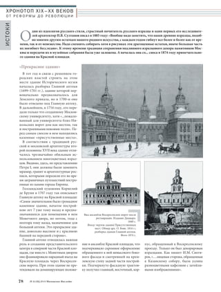 Один из идеологов русского стиля, страстный почитатель русского изразца и один первых его исследовате- 
лей архитектор Н.В. Султанов писал в 1885 году: «Вообще надо заметить, что наши древние изразцы, подоб- 
но многим другим остаткам нашего родного искусства, с каждым годом гибнут все более и более как от вре- 
мени, так и от невежества. Надо спешить собирать хотя в рисунках эти драгоценные остатки, иначе большая часть 
их погибнет бесследно». К этому времени традиция сохранения подлинного изразцового декора памятников Мос- 
квы и передачи их в музейные собрания была уже заложена. А началась она со... сноса в 1874 году примечательно- 
го здания на Красной площади. 
ние в ансамбле Красной площади, что 
подчеркивало скромное оформление 
обращенного к ней невысокого боко- 
вого фасада и смотревшей на крем- 
левскую стену задней части построй- 
ки. Подчеркнуто фасадную трактов- 
ку получил главный, восточный, кор- 
пус, обращенный к Воскресенскому 
проезду. Только он был декорирован 
изразцами. Как пишет И.М. Снеги- 
рев, «…лицевая сторона, обращенная 
к Казанскому собору, была усеяна 
разноцветными кафелями с затейли- 
выми изображениями». 
ХРОНОТОП XIX–ХХ ВЕКОВ 
О Т Р Е Ф О Р М Ы Д О Р Е В О Л Ю Ц И И 
«Прекрасное здание» 
В тот год в связи с решением го- 
родских властей строить на этом 
месте здание Исторического музея 
началась разборка Главной аптеки 
(1699–1701 гг.), здание которой пер- 
воначально предназначалось для 
Земского приказа, но в 1700-м оно 
было отведено под Главную аптеку. 
В дальнейшем, в 1754 году, его пере- 
дали только что созданному Москов- 
скому университету, хотя «...пожало- 
ванный для университета близ Ни- 
кольских ворот дом как местом, так 
и построенными покоями тесен». Пе- 
ред самым сносом в нем находились 
казенные «присутственные места». 
В соответствии с традицией рус- 
ской и московской архитектуры вто- 
рой половины XVII века здание отли- 
чалось чрезвычайно обильным ис- 
пользованием многоцветных израз- 
цов. Видимо, здесь, по представлению 
Петра I, они должны были заменить 
мрамор, гранит и архитектурные рос- 
писи, которыми поразили его во вре- 
мя заграничных путешествий постро- 
енные из камня города Европы. 
Голландский художник Корнелий 
де Бруин в 1707 году так описывает 
Главную аптеку на Красной площади: 
«Самое значительное было громадное 
каменное здание, начатое построй- 
кою лет 7 уже тому назад и предна- 
значавшееся для помещения в нем 
Монетного двора, но потом, года с 
полтора тому назад, назначенное для 
большой аптеки. Это прекрасное зда- 
ние, довольно высокое и с красивою 
башней на передней стороне». 
Главной аптеке отводилась важная 
роль в создании представительского 
центра в северной части Красной пло- 
щади, где вместе с Монетным двором 
оно фланкировало парадный въезд на 
Красную площадь через Воскресен- 
ские ворота. При этом здание не пре- 
тендовало на доминирующее положе- 
78 № 5 (35) 2014 Московское Наследие 
ИСТОКИ 
Вид ансамбля Воскресенских ворот после 
реставрации. Издание Дациаро. 
1840 г. 
Внизу: чертеж здания Присутственных 
мест. Обмер арх. О. Бове. 1816 г.; 
разборка здания Главной аптеки. 
Фото 1874 г. 
 