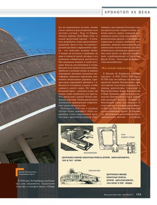 В 1925 году Ле Корбюзье опублико- 
вал свое знаменитое «Градострои- 
тельство», в котором писал: «Опира- 
Х Р О Н О Т О П X X В Е К А 
Московское Наследие № 6 (36) 2014 115 
ясь на выявленные истины, можно 
смело заняться рассмотрением всех 
частных случаев – будь то Париж, 
Лондон, Берлин, Нью-Йорк, будь то 
самый крохотный городок – и начи- 
нать разработку плана предстоящего 
сражения. Дело в том, что реконст- 
рукция крупного современного горо- 
да – это поистине великая битва. 
А можно ли вступать в сражение, не 
зная в точности целей, которых с его 
помощью собираешься достигнуть? 
Мы находимся именно в такой ситу- 
ации. Власти, поставленные в тупик, 
бросаются во всякого рода авантюры, 
прибегая к помощи пеших и конных 
жандармов, звуковых сигналов и све- 
тофоров, навесных переходов, под- 
земных пешеходных дорожек, горо- 
дов-садов, упраздняют трамваи и т. п. 
Делаются отчаянные усилия, чтобы 
сдержать дикого зверя. Но зверь – 
Большой Город – слишком силен, так 
можно лишь пробудить его ярость. 
Что придумают завтра? Нужна про- 
грамма действий. Нужно располагать 
основными принципами современ- 
ного градостроительства». 
Публикуя в 1926 году в журнале 
«Эспри Нуво» манифест «Пять от- 
правных точек современной архи- 
тектуры», архитектор-новатор обос- 
новывал свое видение будущего гра- 
достроительства: опоры-столбы, да- 
ющие вместо сырых подвалов воз- 
можность делать сады под домом; го- 
ризонтальные крыши, становящиеся 
террасами и садами; свободная пла- 
нировка, дающая максимально ра- 
циональное использование каждого 
кубического сантиметра; расположе- 
ние окон вдоль по фасаду; свобод- 
ный, освобожденный от нагрузки 
фасад. И все – благодаря возможно- 
стям железобетона. 
«Все нужно переделать»… 
В Москве Ле Корбюзье побывал 
три раза – в 1928, 1929 и 1930 годах. 
В 1928 году он победил на конкурсе 
проектов здания Центросоюза, при- 
чем многие участники конкурса, на- 
пример архитекторы Александр и 
Виктор Веснины, Борис Великовский 
и Иван Леонидов, сами просили руко- 
водство Центросоюза отдать победу 
иностранному коллеге. Сегодня на 
Мясницкой улице под номером 39 
стоит здание, в котором располагает- 
ся Росстат. Это был первый большой 
осуществленный проект Ле Корбю- 
зье. Возможности железобетона были 
предъявлены воочию – сплошное 
Здание Центросоюза. 
Современное фото 
 