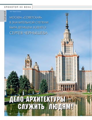 Х Р О Н О Т О П X X В Е К А 
ЗОДЧИЙ 
Текст: Ирина Семенова 
МОСКВА «СОВЕТСКАЯ» 
В ЗНАЧИТЕЛЬНОЙ СТЕПЕНИ 
БЫЛА ДЕТИЩЕМ ЗОДЧЕГО 
СЕРГЕЯ ЧЕРНЫШЕВА 
ДДееллоо ааррххииттееккттууррыы –– 
ссллуужжииттьь ллююддяямм!! 
48 № 6 (36) 2014 Московское Наследие 
 